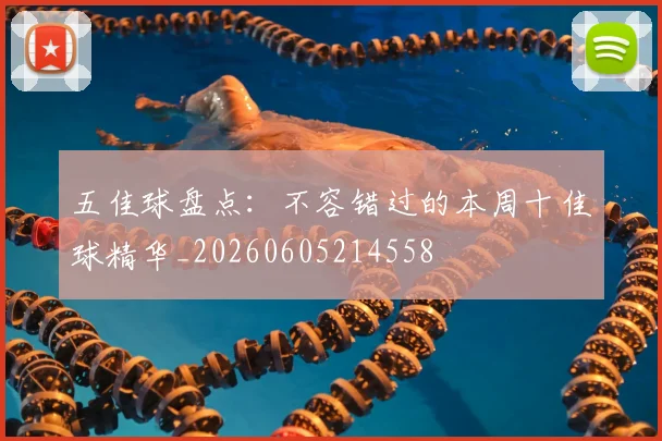 五佳球盘点:不容错过的本周十佳球精华_20260605214558