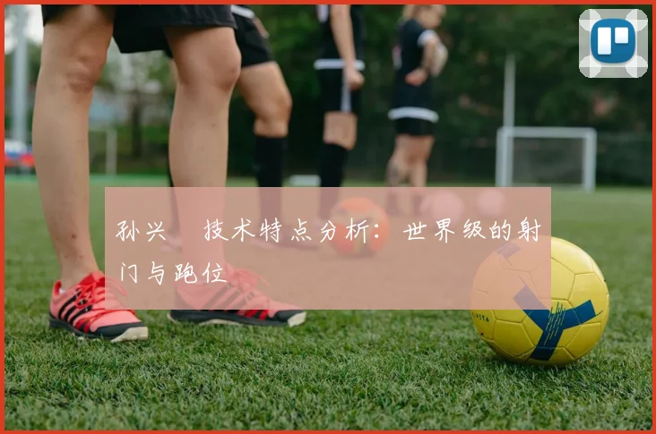 孙兴慜技术特点分析:世界级的射门与跑位