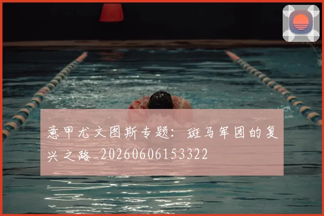意甲尤文图斯专题:斑马军团的复兴之路_20260606153322