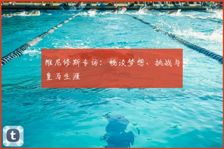 维尼修斯专访:畅谈梦想、挑战与皇马生涯