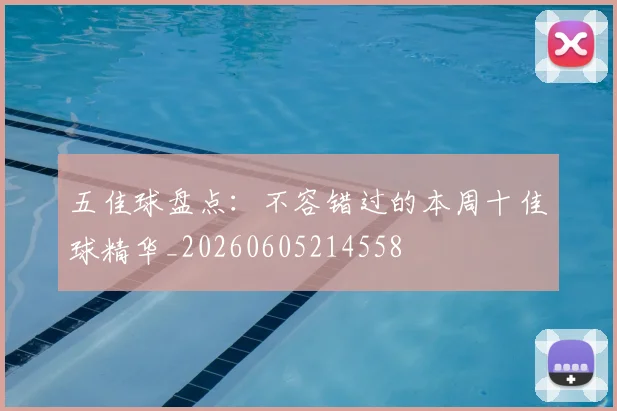 五佳球盘点:不容错过的本周十佳球精华_20260605214558