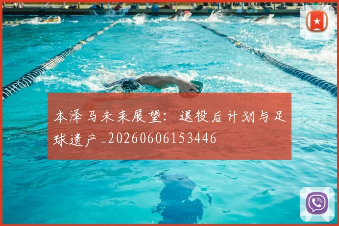 本泽马未来展望:退役后计划与足球遗产_20260606153446