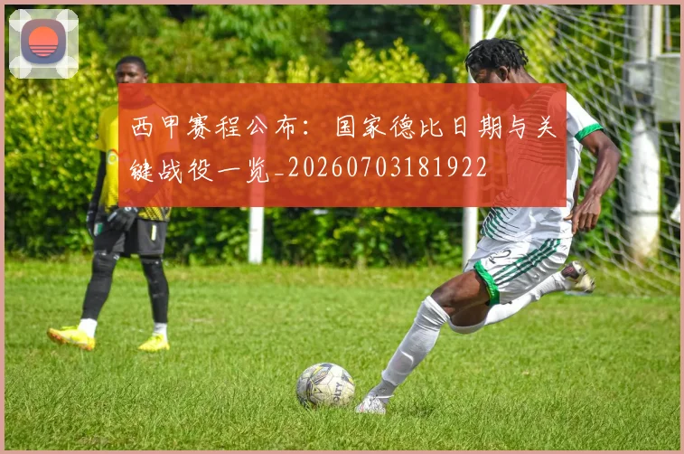 西甲赛程公布:国家德比日期与关键战役一览_20260703181922