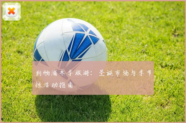 利物浦冬季旅游:圣诞市场与季节性活动指南