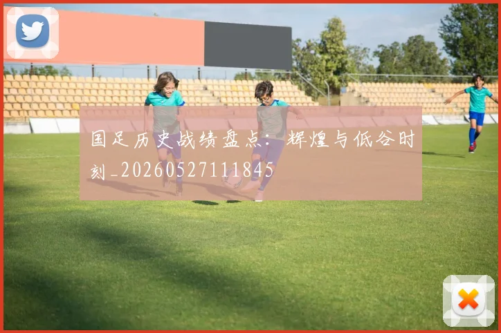 国足历史战绩盘点:辉煌与低谷时刻_20260527111845
