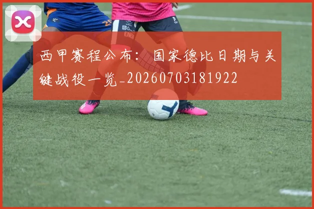 西甲赛程公布:国家德比日期与关键战役一览_20260703181922