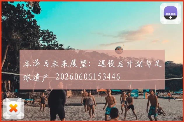 本泽马未来展望:退役后计划与足球遗产_20260606153446