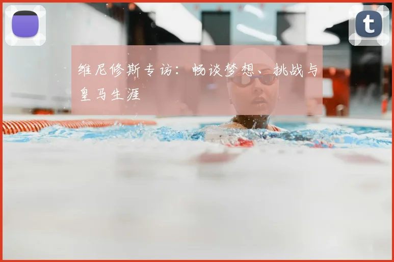 维尼修斯专访:畅谈梦想、挑战与皇马生涯