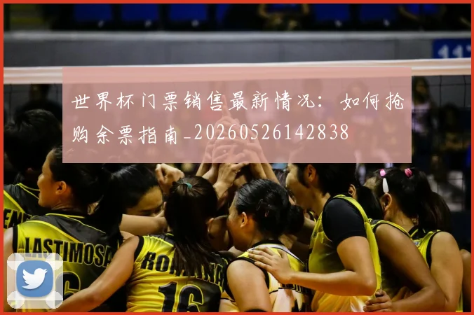 世界杯门票销售最新情况:如何抢购余票指南_20260526142838