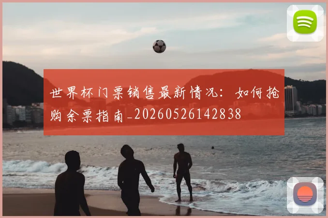 世界杯门票销售最新情况:如何抢购余票指南_20260526142838