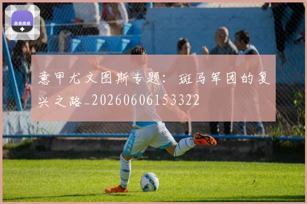 意甲尤文图斯专题:斑马军团的复兴之路_20260606153322
