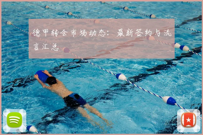 德甲转会市场动态:最新签约与流言汇总