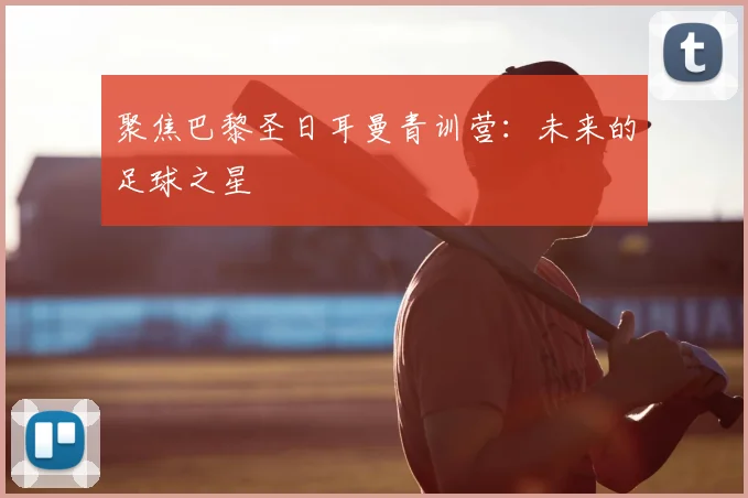 聚焦巴黎圣日耳曼青训营:未来的足球之星