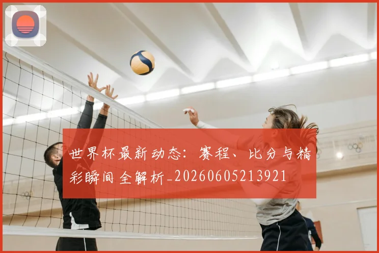 世界杯最新动态:赛程、比分与精彩瞬间全解析_20260605213921