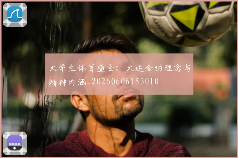 大学生体育盛会:大运会的理念与精神内涵_20260606153010