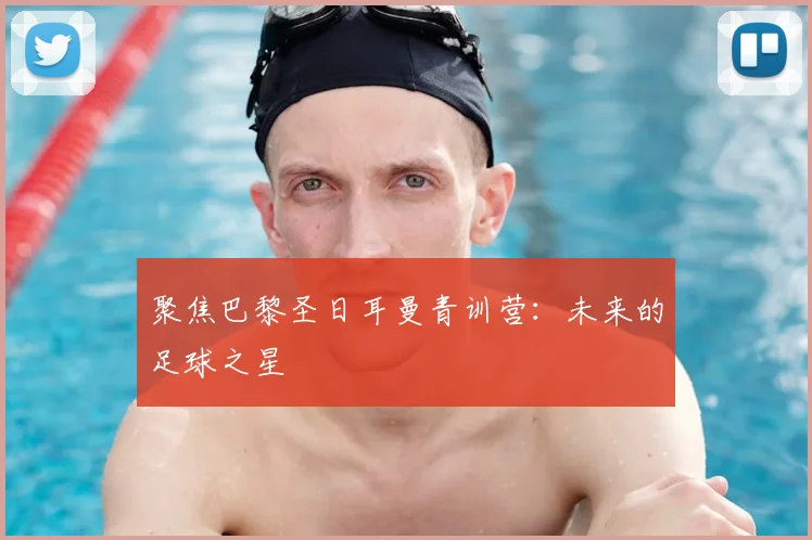 聚焦巴黎圣日耳曼青训营:未来的足球之星