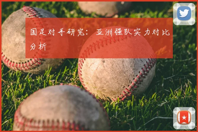 国足对手研究：亚洲强队实力对比分析