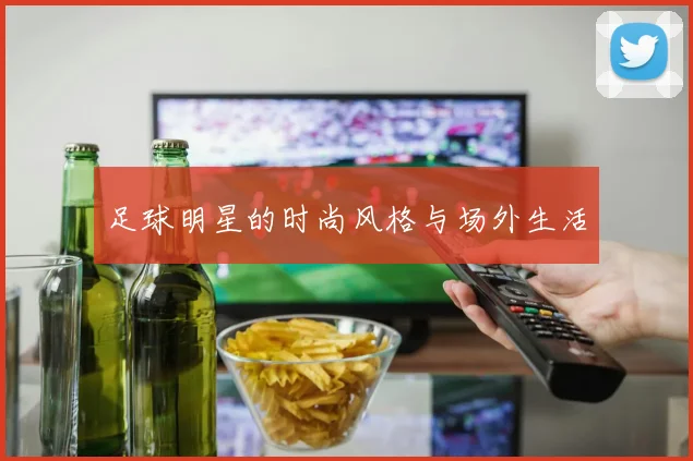 足球明星的时尚风格与场外生活